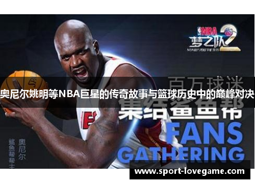 奥尼尔姚明等NBA巨星的传奇故事与篮球历史中的巅峰对决