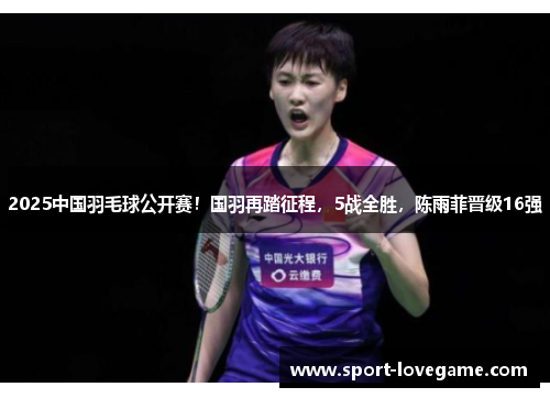 2025中国羽毛球公开赛！国羽再踏征程，5战全胜，陈雨菲晋级16强