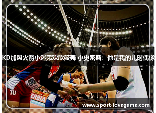 KD加盟火箭小迷弟欢欣鼓舞 小史密斯:他是我的儿时偶像