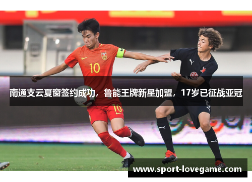南通支云夏窗签约成功,鲁能王牌新星加盟,17岁已征战亚冠