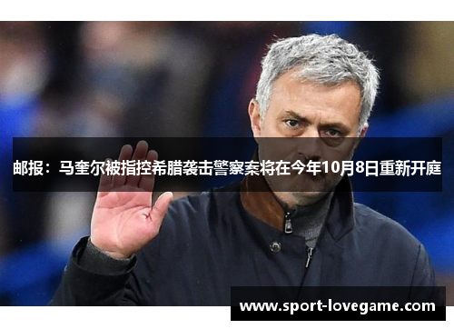 邮报:马奎尔被指控希腊袭击警察案将在今年10月8日重新开庭