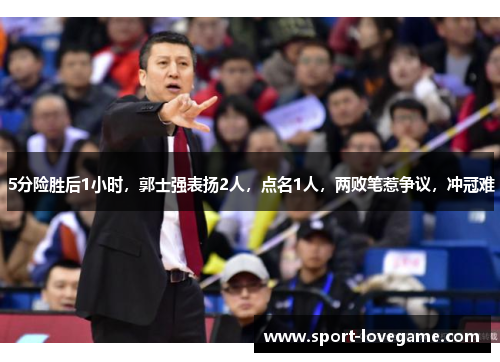 5分险胜后1小时,郭士强表扬2人,点名1人,两败笔惹争议,冲冠难